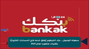 سهولة الوصول.. بنك الخرطوم يُطلق خدمة فتح الحسابات إلكترونيًا بتقنيات متطورة لعام 2025